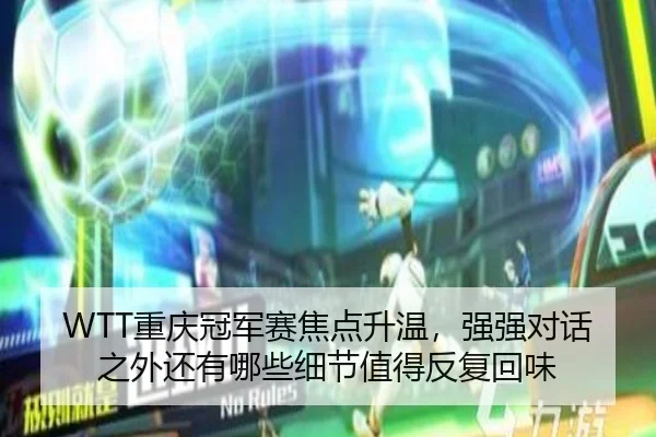WTT重庆冠军赛焦点升温，强强对话之外还有哪些细节值得反复回味