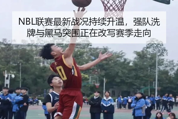 NBL联赛最新战况持续升温，强队洗牌与黑马突围正在改写赛季走向 - Kaiyuan Games