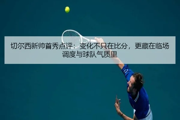 切尔西新帅首秀点评：变化不只在比分，更藏在临场调度与球队气质里