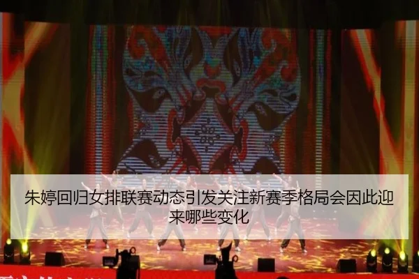 朱婷回归女排联赛动态引发关注新赛季格局会因此迎来哪些变化